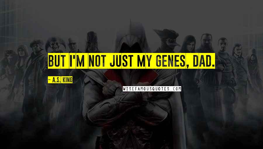 A.S. King Quotes: But I'm not just my genes, Dad.