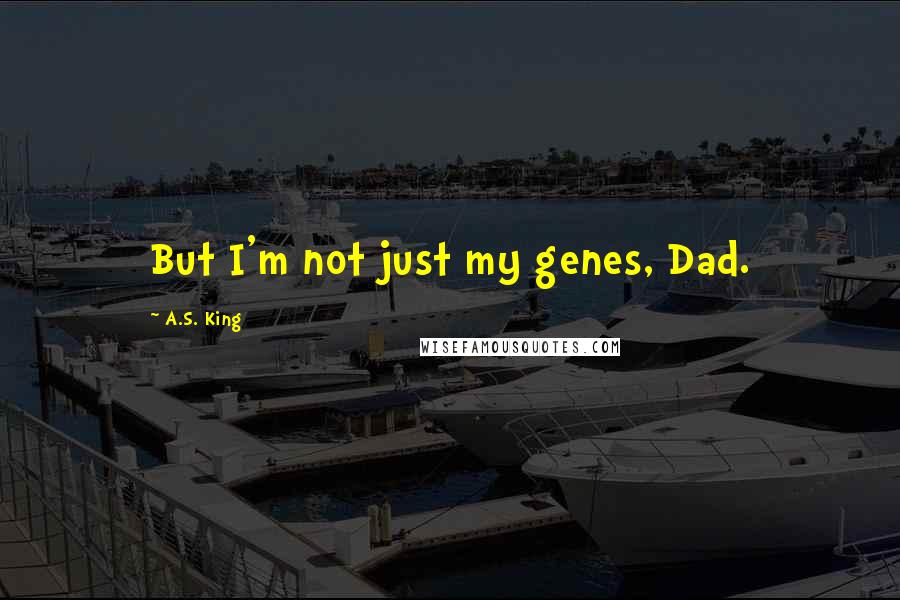 A.S. King Quotes: But I'm not just my genes, Dad.