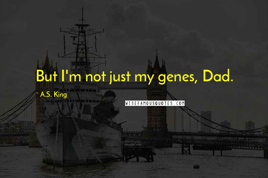 A.S. King Quotes: But I'm not just my genes, Dad.