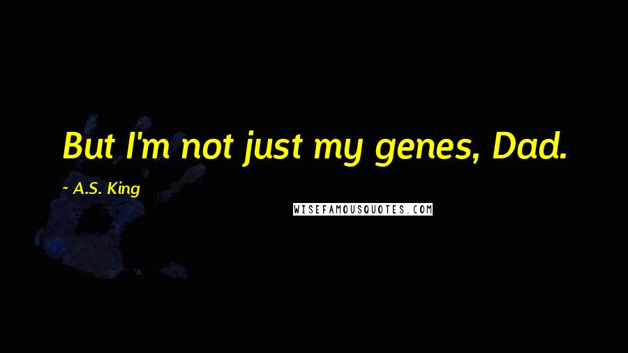 A.S. King Quotes: But I'm not just my genes, Dad.