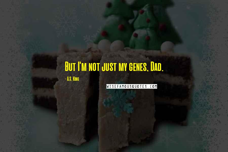 A.S. King Quotes: But I'm not just my genes, Dad.