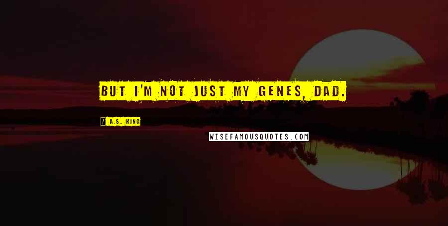 A.S. King Quotes: But I'm not just my genes, Dad.