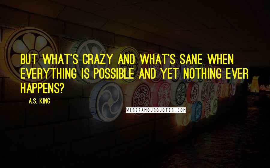 A.S. King Quotes: But what's crazy and what's sane when everything is possible and yet nothing ever happens?