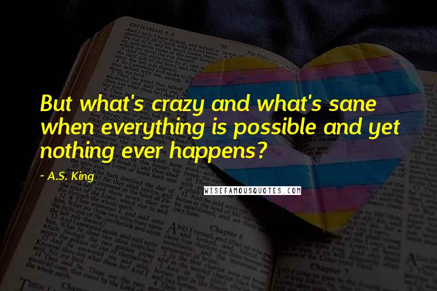 A.S. King Quotes: But what's crazy and what's sane when everything is possible and yet nothing ever happens?