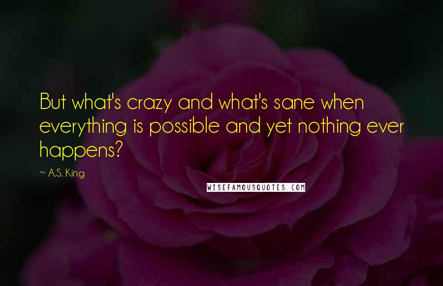 A.S. King Quotes: But what's crazy and what's sane when everything is possible and yet nothing ever happens?