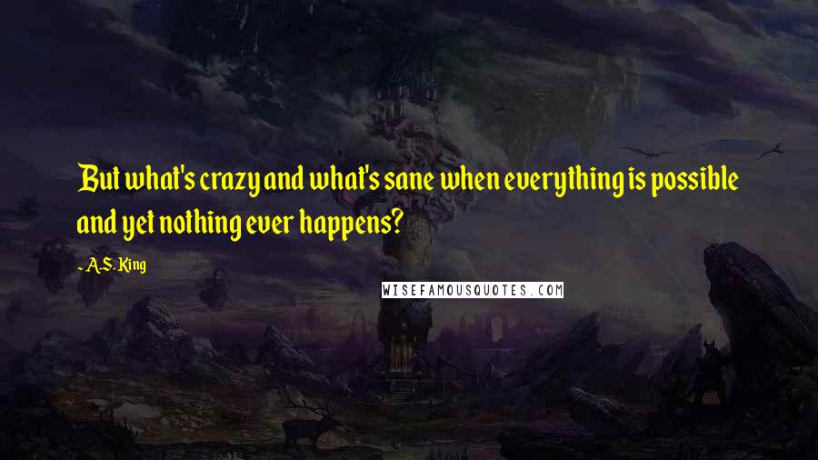 A.S. King Quotes: But what's crazy and what's sane when everything is possible and yet nothing ever happens?