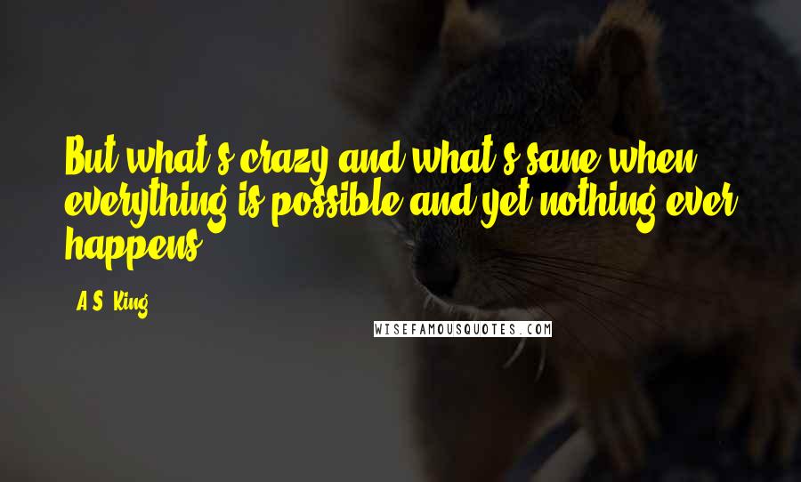 A.S. King Quotes: But what's crazy and what's sane when everything is possible and yet nothing ever happens?