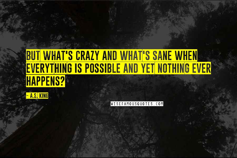A.S. King Quotes: But what's crazy and what's sane when everything is possible and yet nothing ever happens?