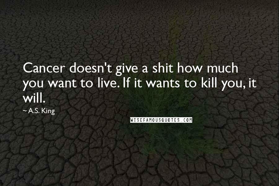 A.S. King Quotes: Cancer doesn't give a shit how much you want to live. If it wants to kill you, it will.