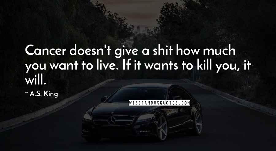 A.S. King Quotes: Cancer doesn't give a shit how much you want to live. If it wants to kill you, it will.