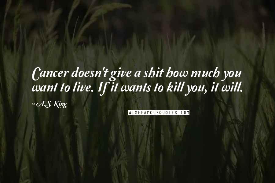 A.S. King Quotes: Cancer doesn't give a shit how much you want to live. If it wants to kill you, it will.