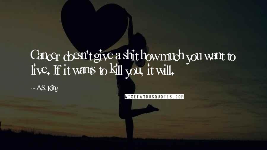 A.S. King Quotes: Cancer doesn't give a shit how much you want to live. If it wants to kill you, it will.