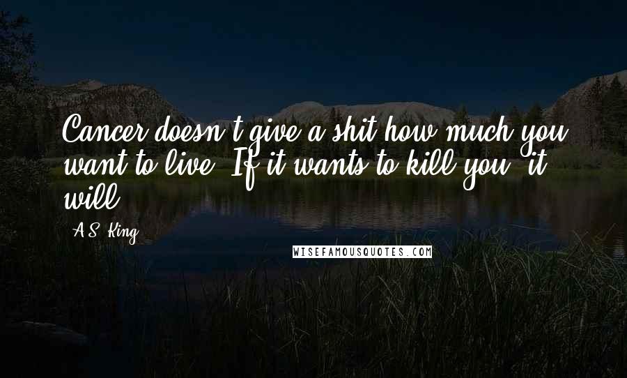 A.S. King Quotes: Cancer doesn't give a shit how much you want to live. If it wants to kill you, it will.
