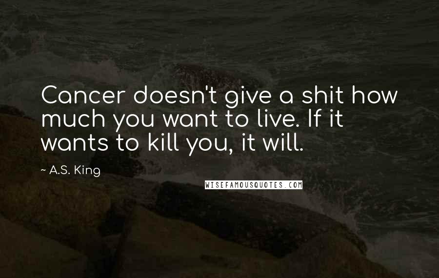 A.S. King Quotes: Cancer doesn't give a shit how much you want to live. If it wants to kill you, it will.