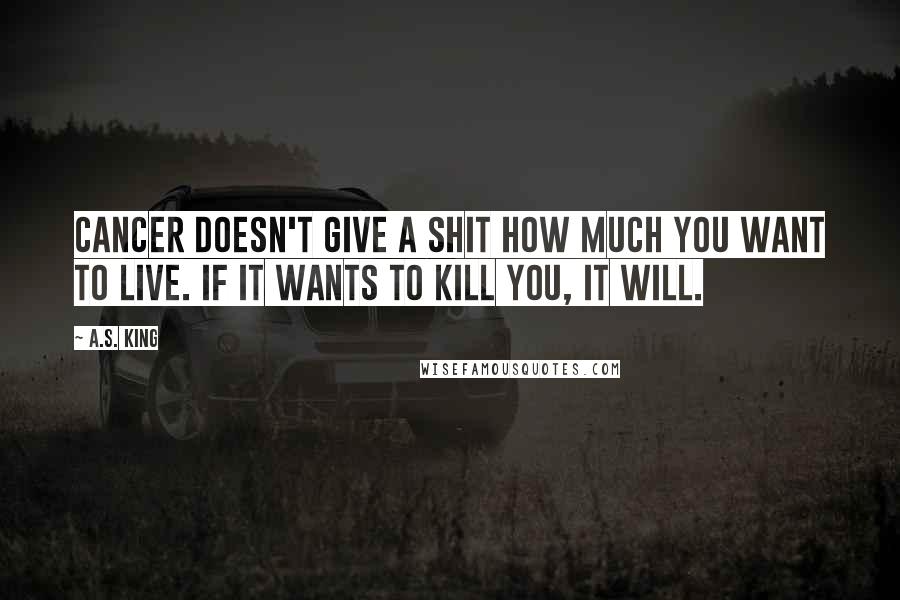 A.S. King Quotes: Cancer doesn't give a shit how much you want to live. If it wants to kill you, it will.