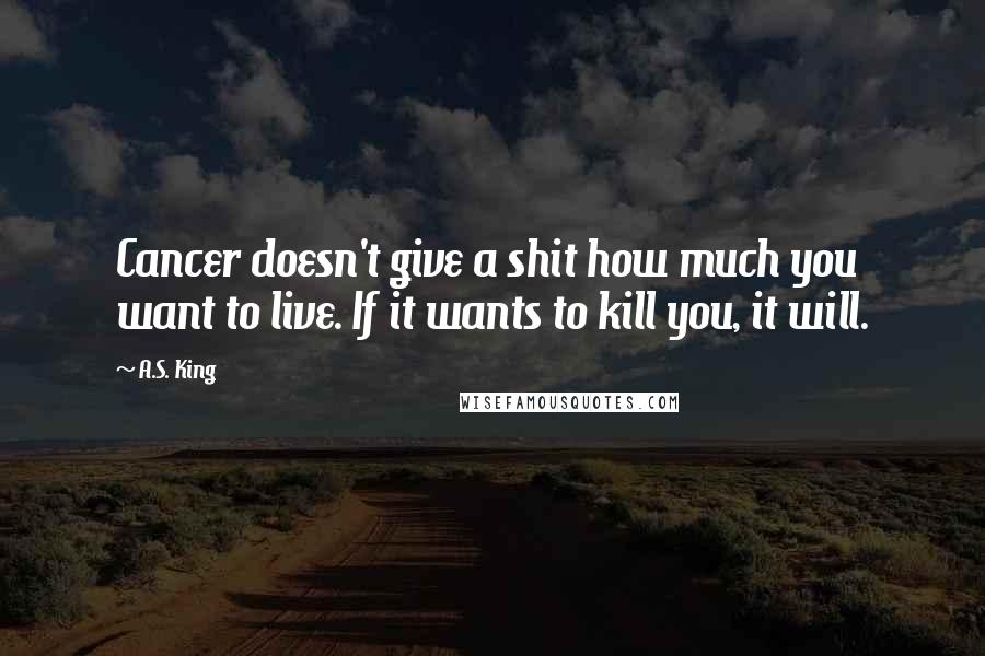 A.S. King Quotes: Cancer doesn't give a shit how much you want to live. If it wants to kill you, it will.