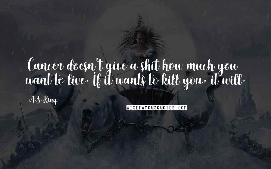 A.S. King Quotes: Cancer doesn't give a shit how much you want to live. If it wants to kill you, it will.
