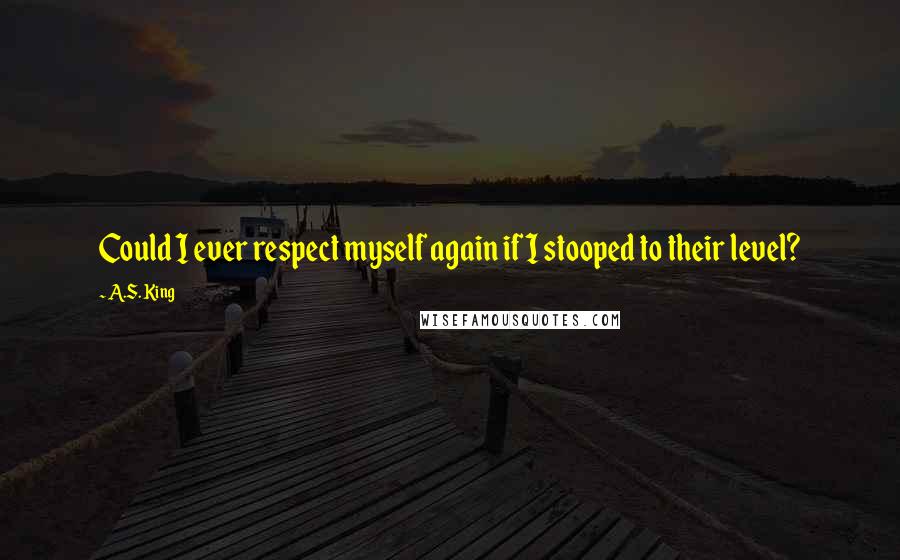 A.S. King Quotes: Could I ever respect myself again if I stooped to their level?