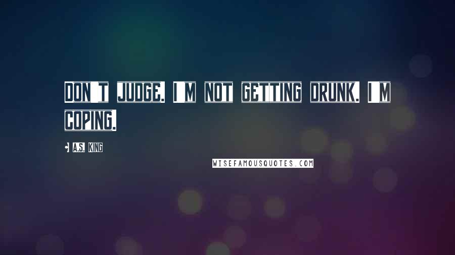 A.S. King Quotes: Don't judge. I'm not getting drunk. I'm coping.