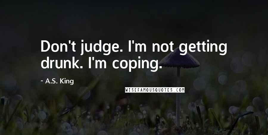 A.S. King Quotes: Don't judge. I'm not getting drunk. I'm coping.