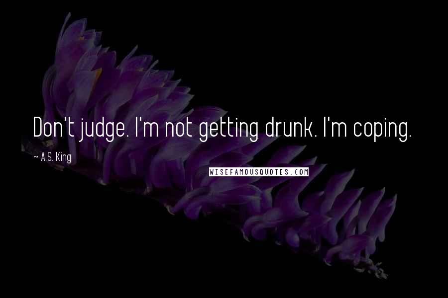 A.S. King Quotes: Don't judge. I'm not getting drunk. I'm coping.