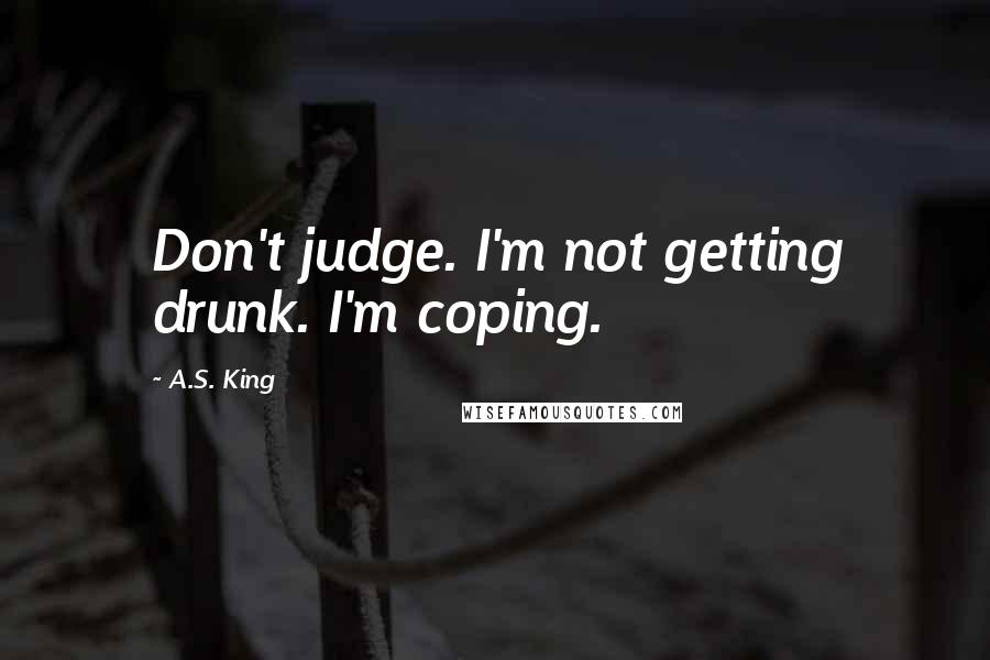 A.S. King Quotes: Don't judge. I'm not getting drunk. I'm coping.
