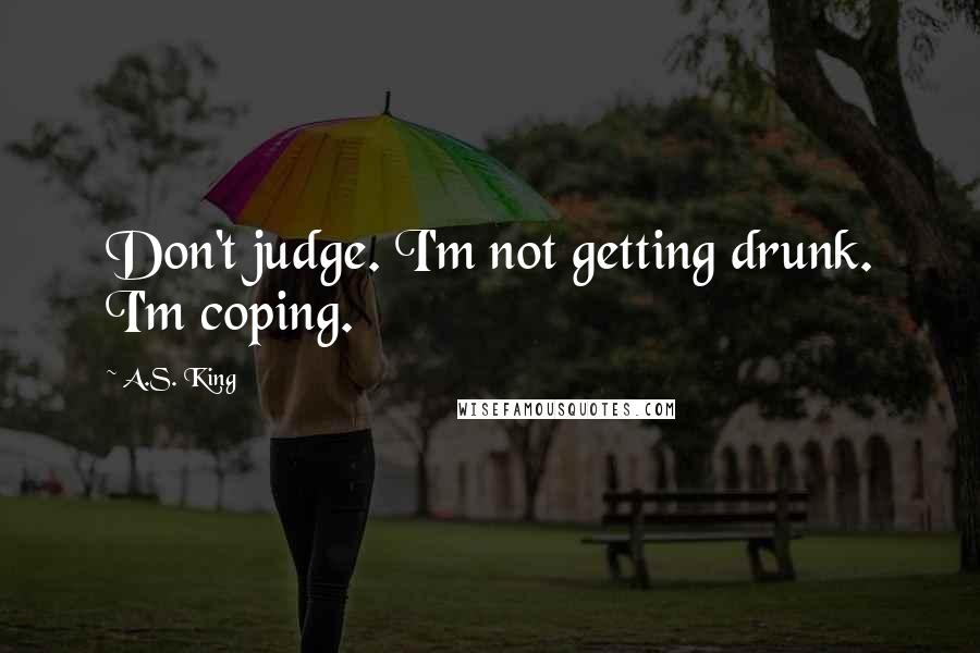 A.S. King Quotes: Don't judge. I'm not getting drunk. I'm coping.