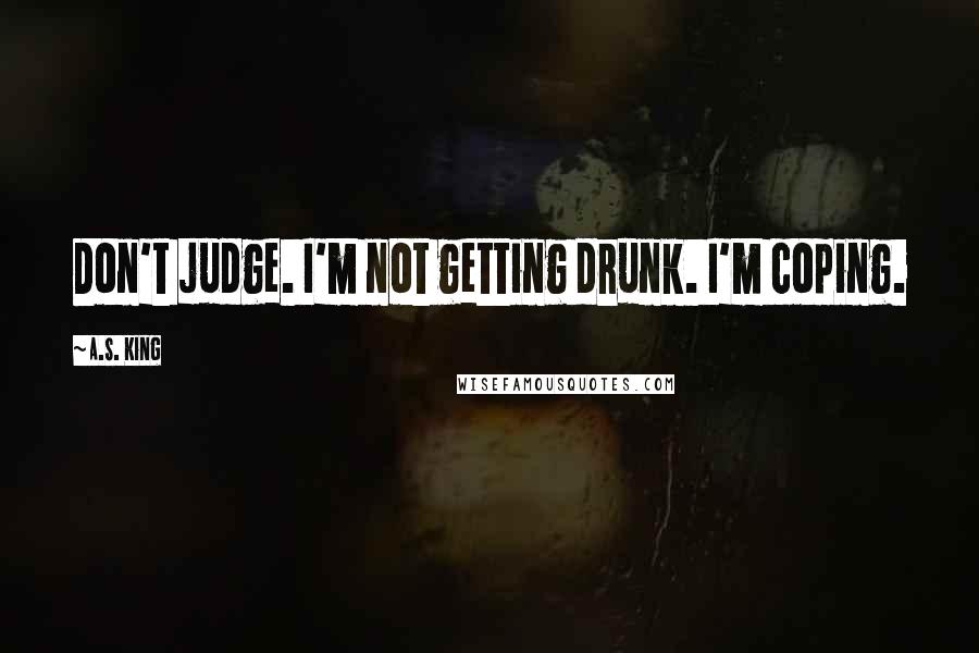 A.S. King Quotes: Don't judge. I'm not getting drunk. I'm coping.