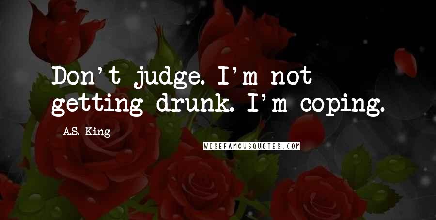 A.S. King Quotes: Don't judge. I'm not getting drunk. I'm coping.