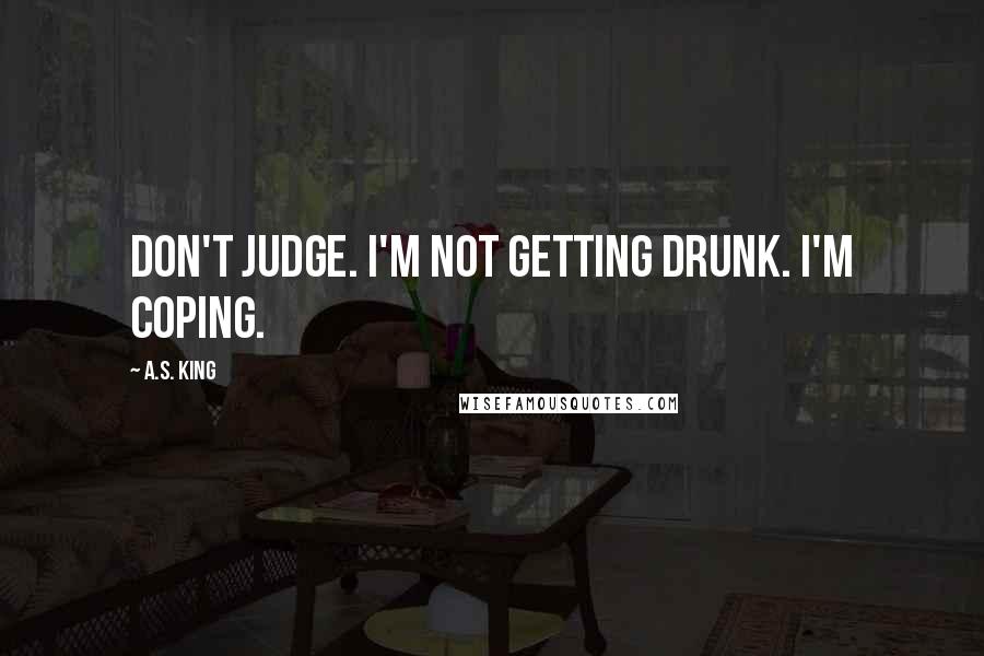 A.S. King Quotes: Don't judge. I'm not getting drunk. I'm coping.