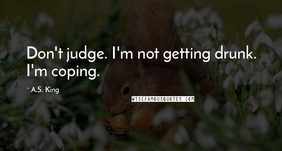 A.S. King Quotes: Don't judge. I'm not getting drunk. I'm coping.