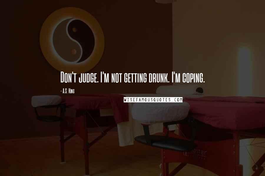 A.S. King Quotes: Don't judge. I'm not getting drunk. I'm coping.