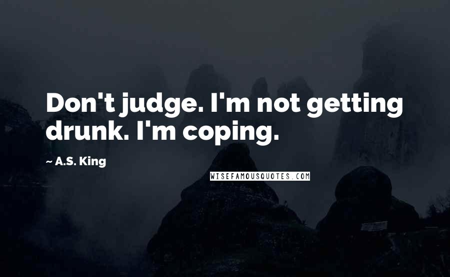 A.S. King Quotes: Don't judge. I'm not getting drunk. I'm coping.