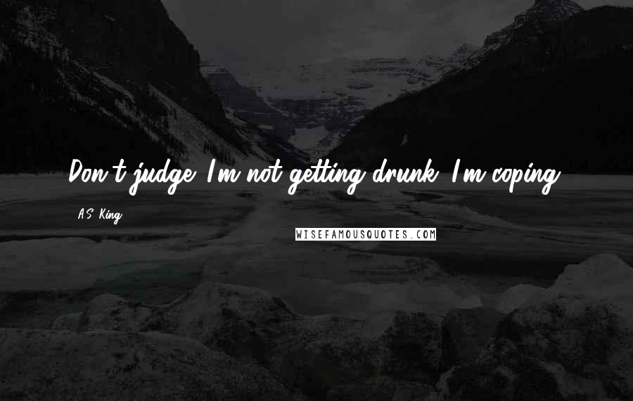 A.S. King Quotes: Don't judge. I'm not getting drunk. I'm coping.