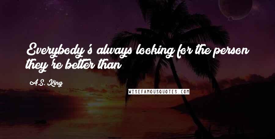 A.S. King Quotes: Everybody's always looking for the person they're better than