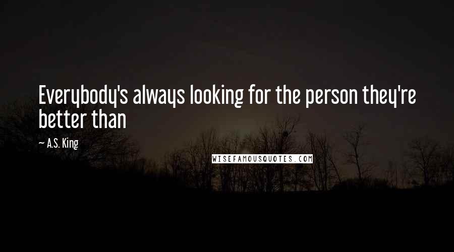 A.S. King Quotes: Everybody's always looking for the person they're better than