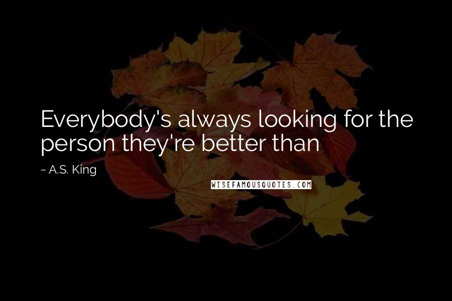 A.S. King Quotes: Everybody's always looking for the person they're better than