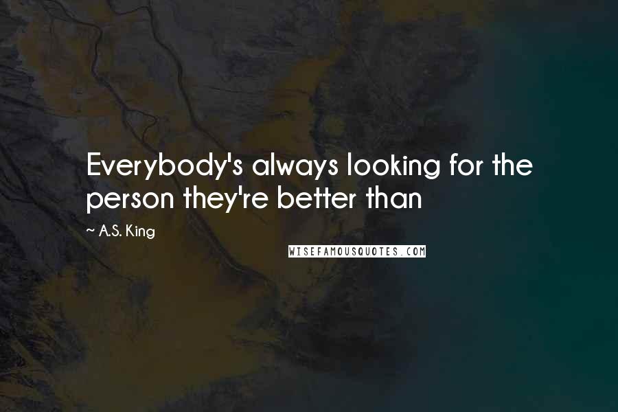 A.S. King Quotes: Everybody's always looking for the person they're better than