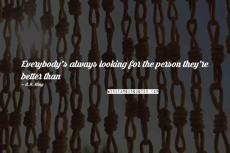 A.S. King Quotes: Everybody's always looking for the person they're better than