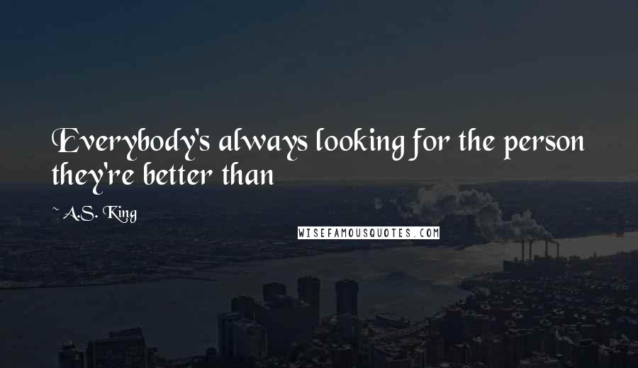 A.S. King Quotes: Everybody's always looking for the person they're better than