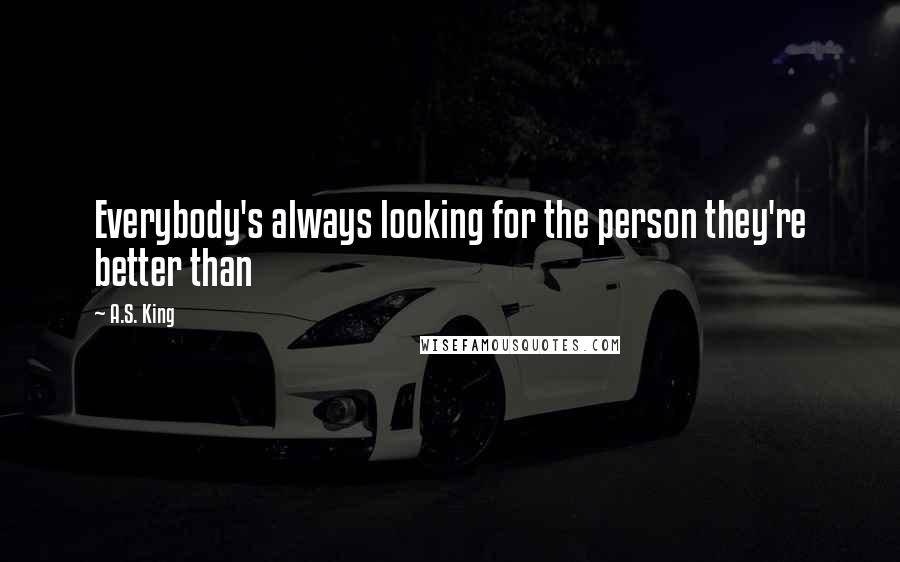 A.S. King Quotes: Everybody's always looking for the person they're better than