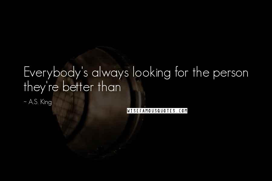 A.S. King Quotes: Everybody's always looking for the person they're better than