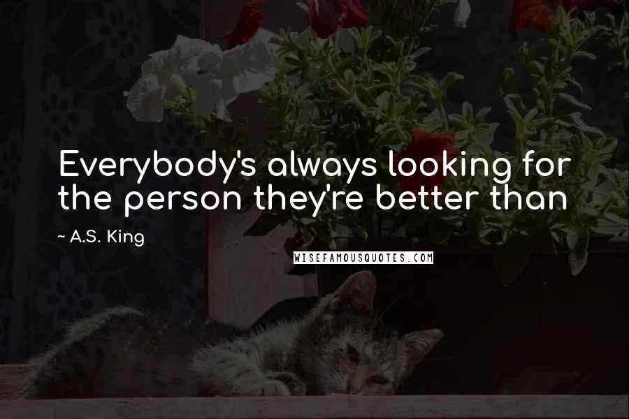 A.S. King Quotes: Everybody's always looking for the person they're better than
