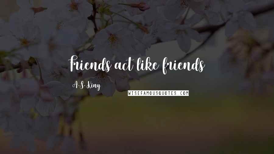 A.S. King Quotes: Friends act like friends