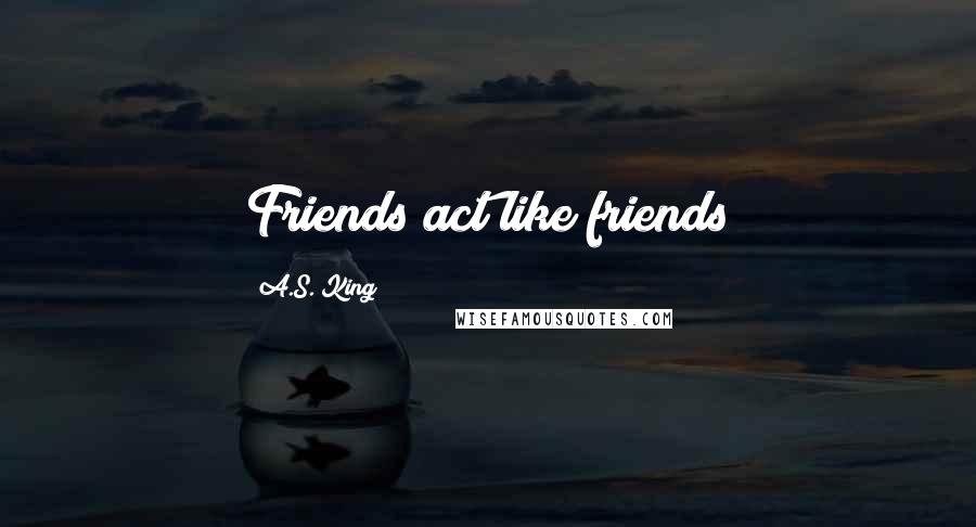 A.S. King Quotes: Friends act like friends