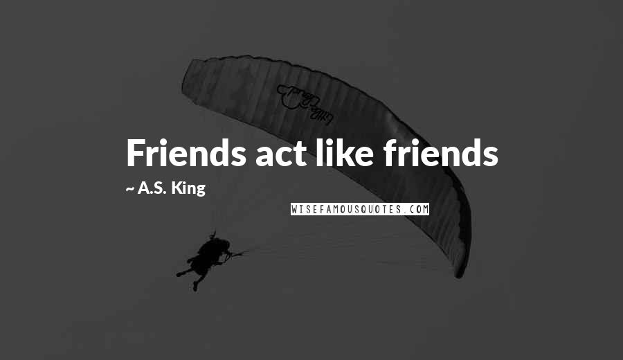 A.S. King Quotes: Friends act like friends