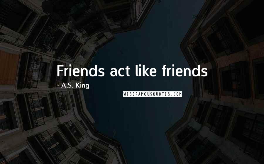 A.S. King Quotes: Friends act like friends