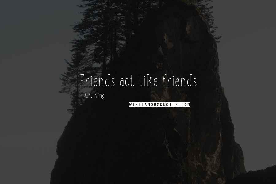 A.S. King Quotes: Friends act like friends