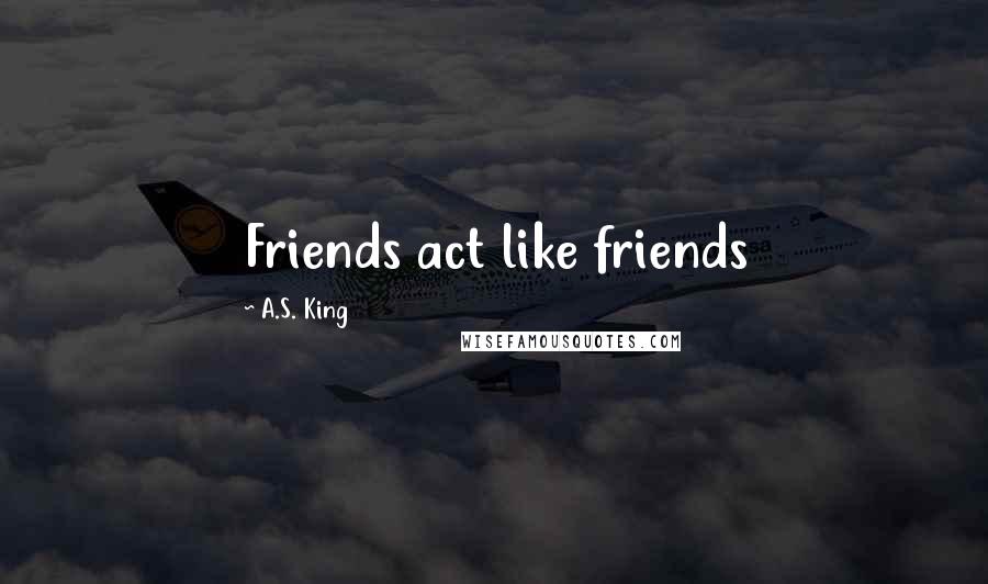 A.S. King Quotes: Friends act like friends