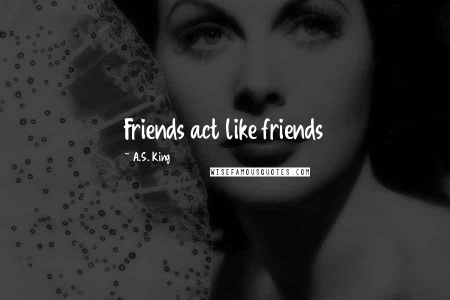 A.S. King Quotes: Friends act like friends